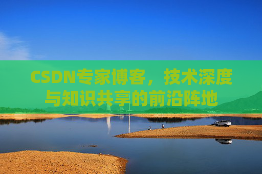 CSDN专家博客，技术深度与知识共享的前沿阵地